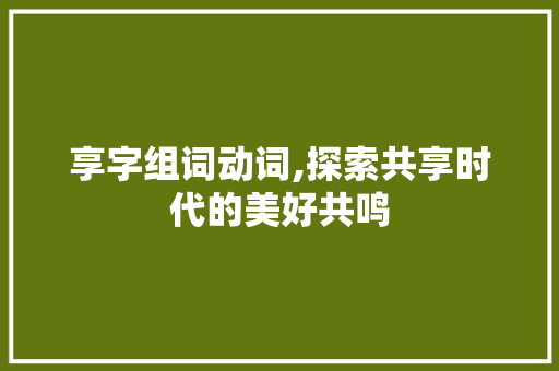 享字组词动词,探索共享时代的美好共鸣