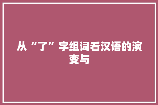 从“了”字组词看汉语的演变与 范文赏析