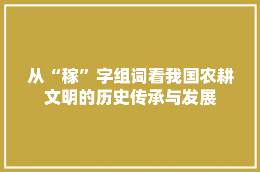 从“稼”字组词看我国农耕文明的历史传承与发展 写作素材