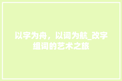 以字为舟，以词为航_改字组词的艺术之旅 简历模板