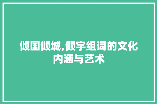 倾国倾城,倾字组词的文化内涵与艺术 写作素材