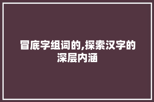 冒底字组词的,探索汉字的深层内涵 写作社区