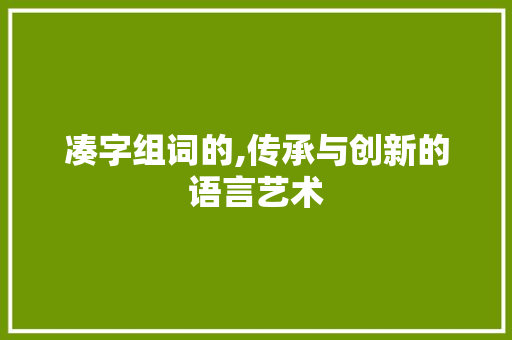 凑字组词的,传承与创新的语言艺术