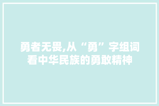 勇者无畏,从“勇”字组词看中华民族的勇敢精神 写作社区