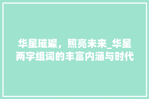华星璀璨，照亮未来_华星两字组词的丰富内涵与时代价值