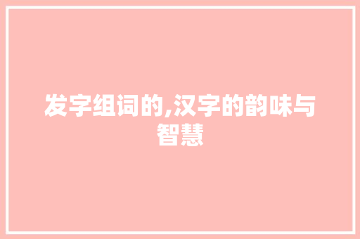 发字组词的,汉字的韵味与智慧