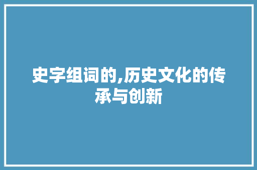 史字组词的,历史文化的传承与创新