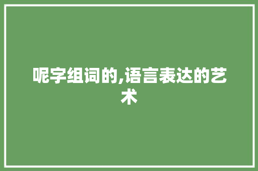 呢字组词的,语言表达的艺术