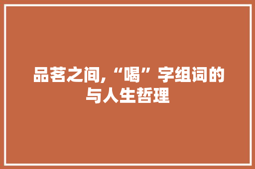 品茗之间,“喝”字组词的与人生哲理