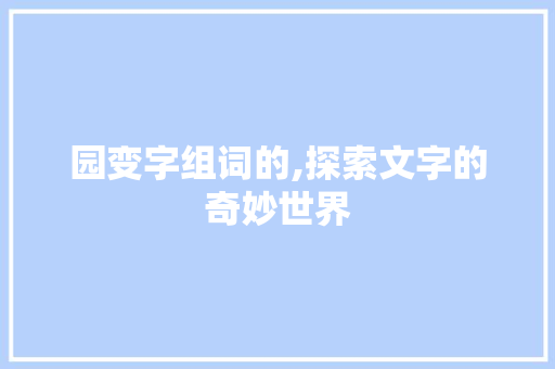 园变字组词的,探索文字的奇妙世界 范文赏析