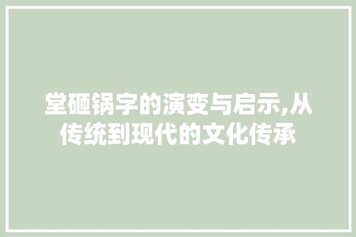 堂砸锅字的演变与启示,从传统到现代的文化传承 商业文案