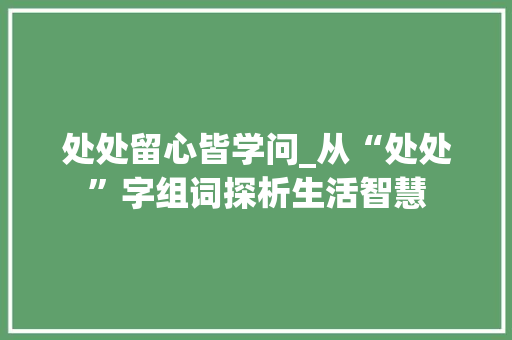 处处留心皆学问_从“处处”字组词探析生活智慧 写作素材