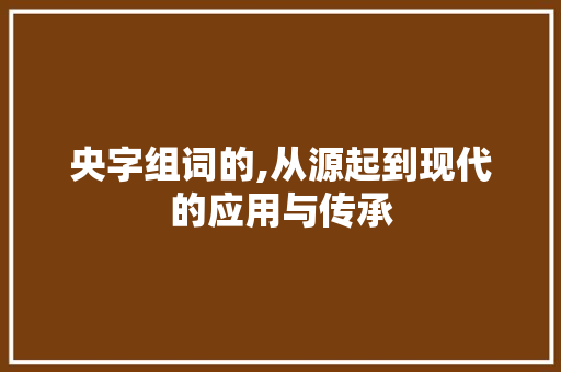 央字组词的,从源起到现代的应用与传承