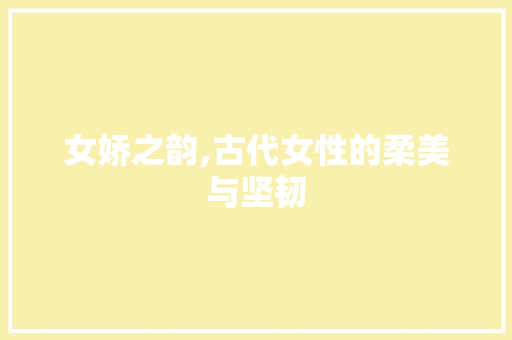 女娇之韵,古代女性的柔美与坚韧 简历模板