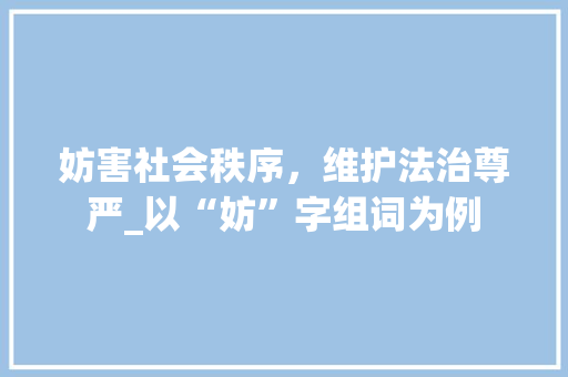 妨害社会秩序，维护法治尊严_以“妨”字组词为例