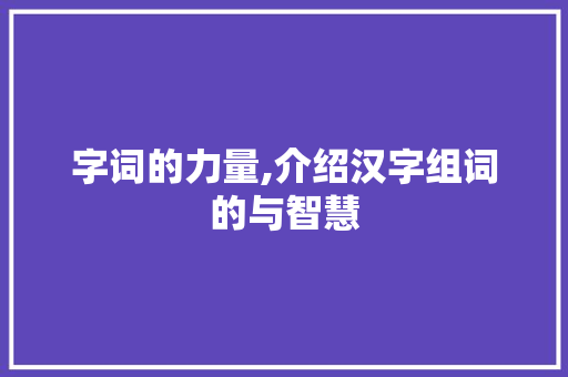 字词的力量,介绍汉字组词的与智慧