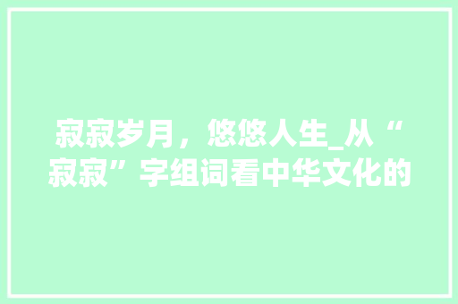 寂寂岁月，悠悠人生_从“寂寂”字组词看中华文化的深邃内涵