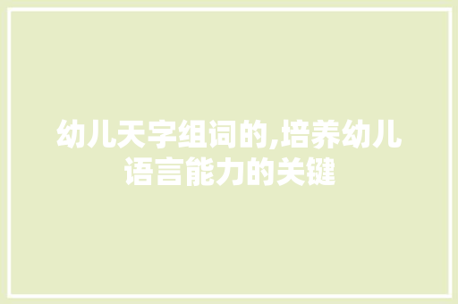 幼儿天字组词的,培养幼儿语言能力的关键