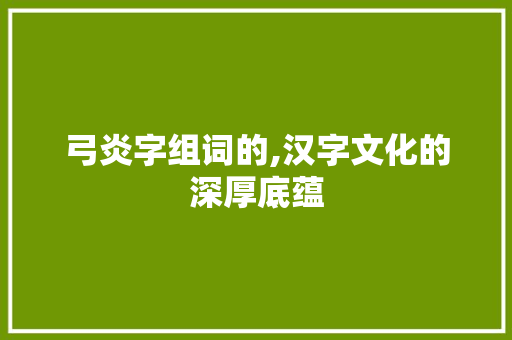 弓炎字组词的,汉字文化的深厚底蕴