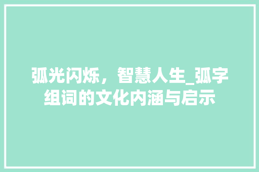 弧光闪烁，智慧人生_弧字组词的文化内涵与启示