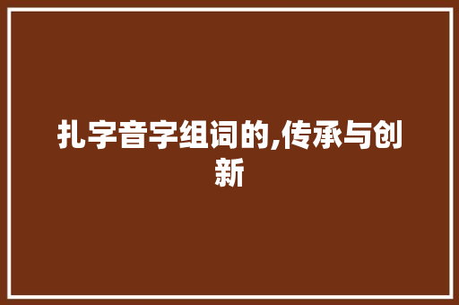 扎字音字组词的,传承与创新