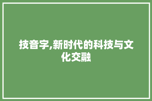 技音字,新时代的科技与文化交融 报告写作