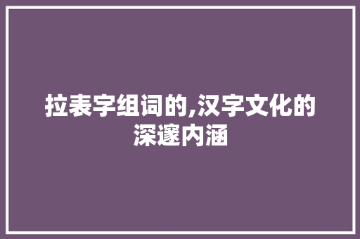 拉表字组词的,汉字文化的深邃内涵