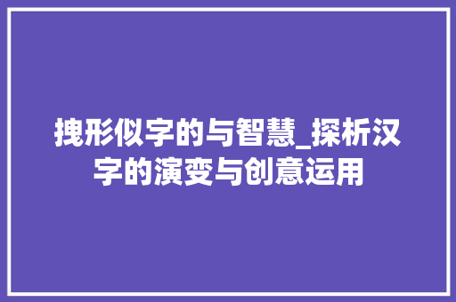 拽形似字的与智慧_探析汉字的演变与创意运用