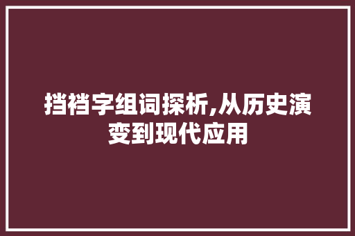 挡裆字组词探析,从历史演变到现代应用