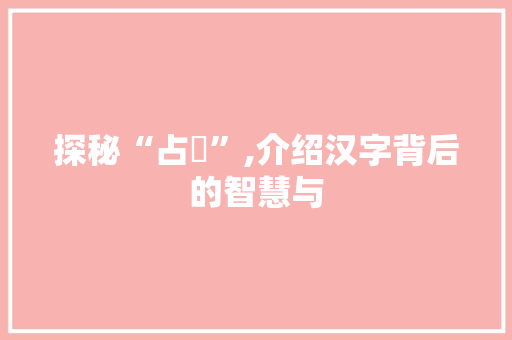 探秘“占眛”,介绍汉字背后的智慧与