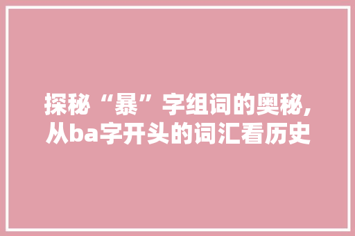 探秘“暴”字组词的奥秘,从ba字开头的词汇看历史变迁与社会现象