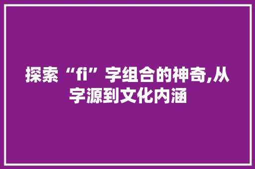 探索“fi”字组合的神奇,从字源到文化内涵