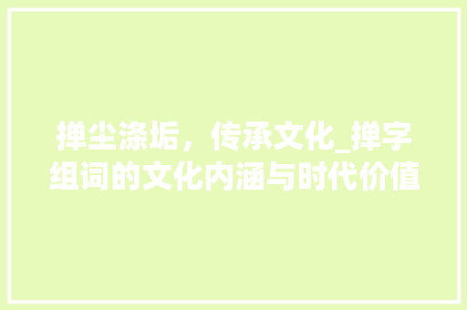 掸尘涤垢，传承文化_掸字组词的文化内涵与时代价值