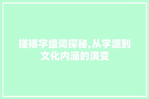 搓褐字组词探秘,从字源到文化内涵的演变
