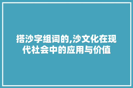 搭沙字组词的,沙文化在现代社会中的应用与价值 商业文案