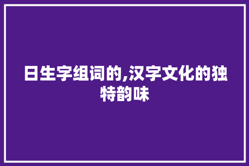 日生字组词的,汉字文化的独特韵味