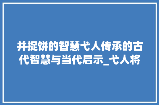 并捉饼的智慧弋人传承的古代智慧与当代启示_弋人将并捉字的饼的意思