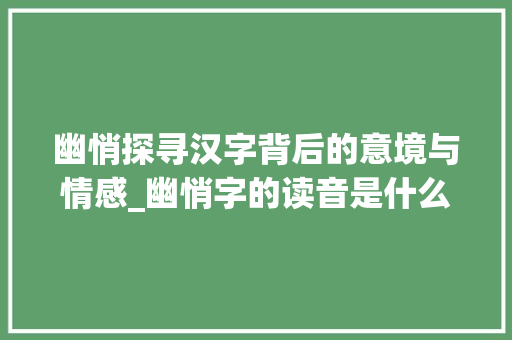 幽悄探寻汉字背后的意境与情感_幽悄字的读音是什么意思