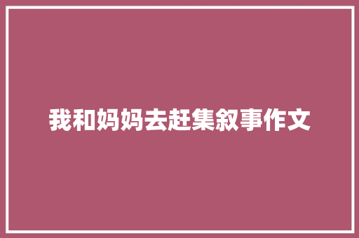我和妈妈去赶集叙事作文 诗歌创作