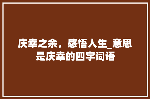 庆幸之余，感悟人生_意思是庆幸的四字词语