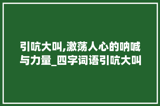 引吭大叫,激荡人心的呐喊与力量_四字词语引吭大叫的意思