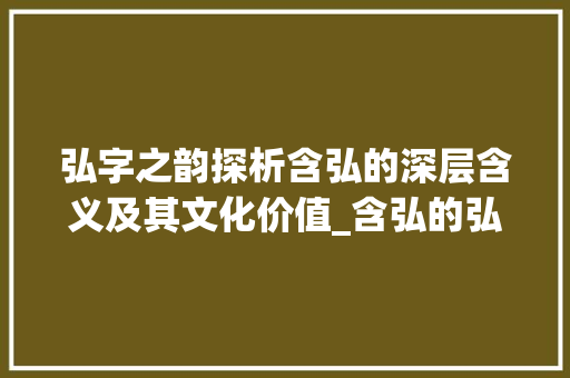 弘字之韵探析含弘的深层含义及其文化价值_含弘的弘字什么意思呀