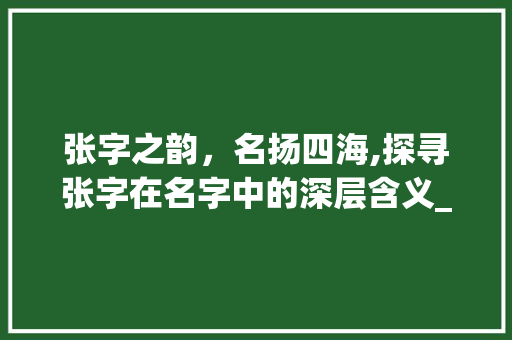 张字之韵，名扬四海,探寻张字在名字中的深层含义_张字做名字的意思是什么