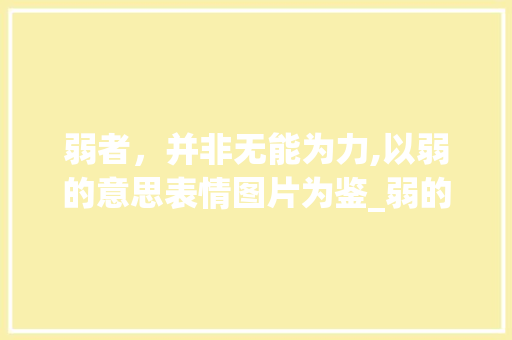 弱者，并非无能为力,以弱的意思表情图片为鉴_弱的意思表情图片带字