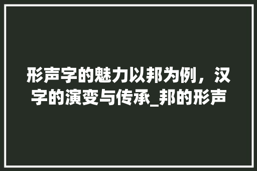 形声字的魅力以邦为例，汉字的演变与传承_邦的形声字是什么意思