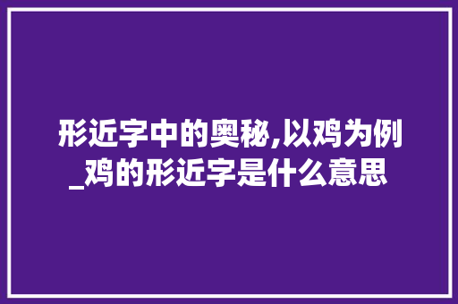 形近字中的奥秘,以鸡为例_鸡的形近字是什么意思