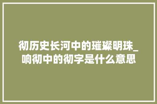 彻历史长河中的璀璨明珠_响彻中的彻字是什么意思