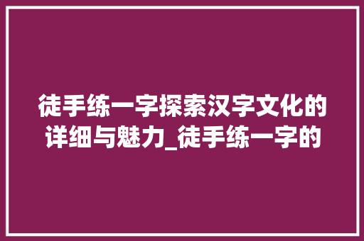 徒手练一字探索汉字文化的详细与魅力_徒手练一字的意思是什么