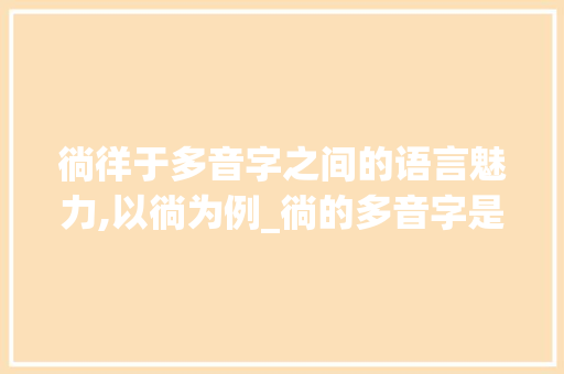 徜徉于多音字之间的语言魅力,以徜为例_徜的多音字是什么意思