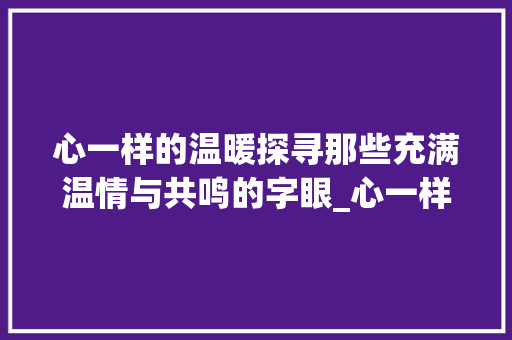 心一样的温暖探寻那些充满温情与共鸣的字眼_心一样的意思的字有哪些